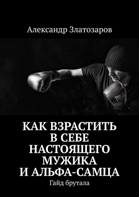 Как взрастить в себе настоящего мужика и альфа-самца. Гайд брутала, Александр Златозаров