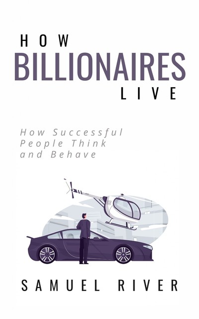 How Billionaires Live: How Successful People Think and Behave, Samuel River