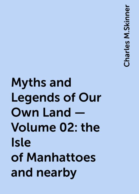 Myths and Legends of Our Own Land — Volume 02: the Isle of Manhattoes and nearby, Charles M.Skinner