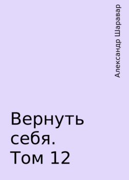 Вернуть себя. Том 12, Александр Шаравар