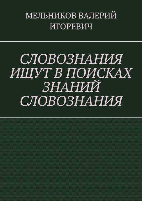 СЛОВОЗНАНИЯ ИЩУТ В ПОИСКАХ ЗНАНИЙ СЛОВОЗНАНИЯ, Валерий Мельников