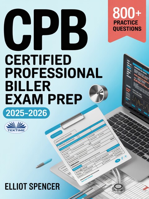 CPB Certified Professional Biller Exam Prep 2025–2026-Study Guide With 800+ Practice Questions, Detailed Answer Explanations & Proven Test-Taking Strategy, Elliot Spencer