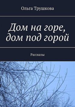 Дом на горе, дом под горой, Ольга Трушкова