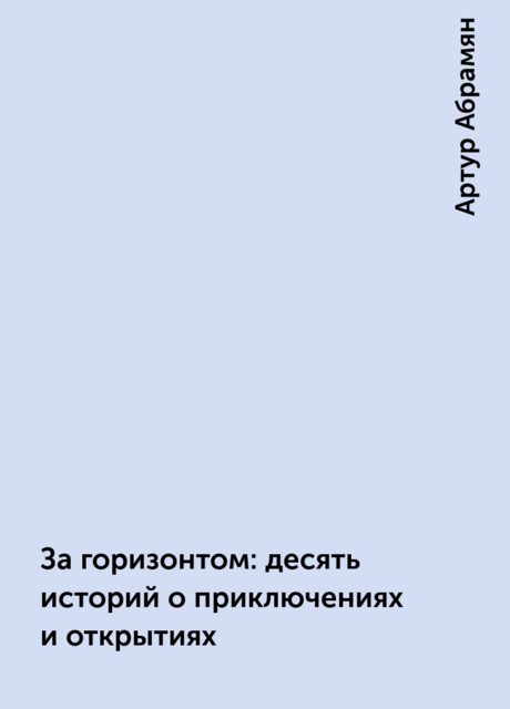 За горизонтом: десять историй о приключениях и открытиях, Артур Абрамян