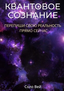 Квантовое сознание. Перепиши свою реальность прямо сейчас, Соло Вей