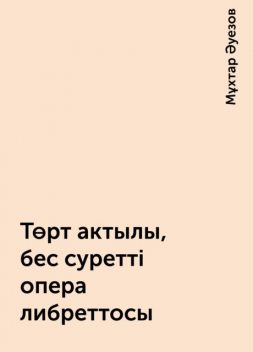 Төрт актылы, бес суретті опера либреттосы, Мұхтар Әуезов