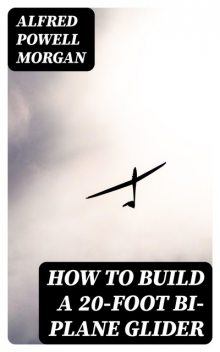 How To Build A 20-Foot Bi-Plane Glider, Alfred Powell Morgan