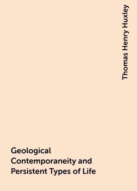 Geological Contemporaneity and Persistent Types of Life, Thomas Henry Huxley