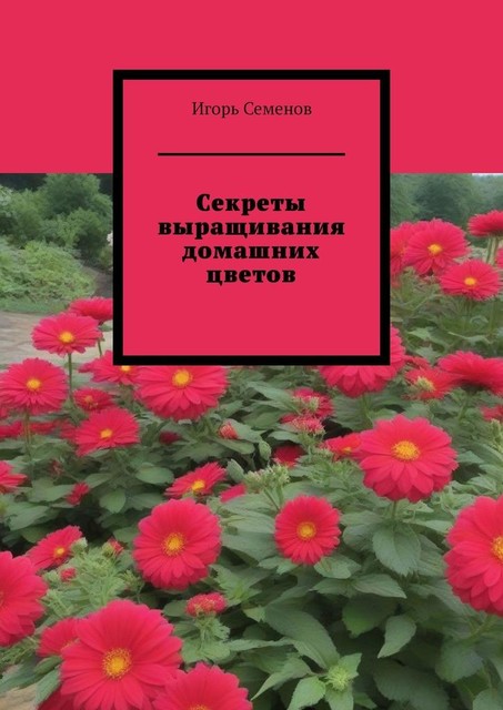 Секреты выращивания домашних цветов, Игорь Семенов