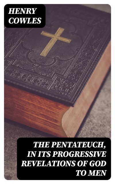 The Pentateuch, in Its Progressive Revelations of God to Men, Henry Cowles