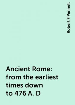 Ancient Rome : from the earliest times down to 476 A. D, Robert F.Pennell