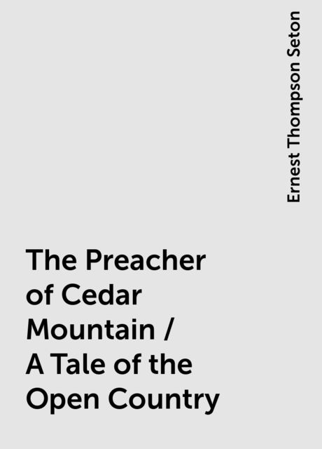 The Preacher of Cedar Mountain / A Tale of the Open Country, Ernest Thompson Seton