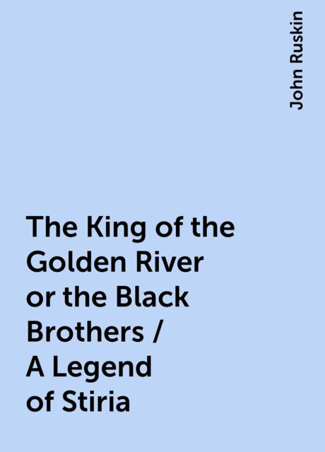 The King of the Golden River or the Black Brothers / A Legend of Stiria, John Ruskin