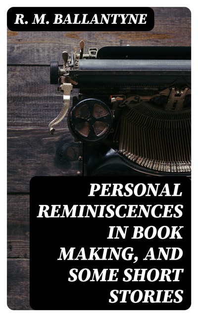 Personal Reminiscences in Book Making, and Some Short Stories, R.M.Ballantyne