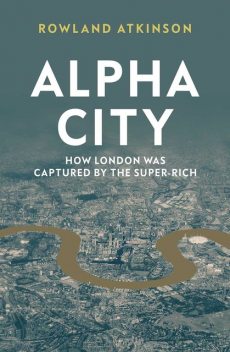 Alpha City: How the Super-Rich Captured London, Rowland Atkinson