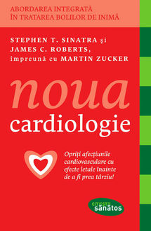 Noua cardiologie. Opriți afecțiunile cardiovasculare cu efecete letale înainte de a fi prea târziu, Martin Zucker, Roberts James C., Sinatra Stephen