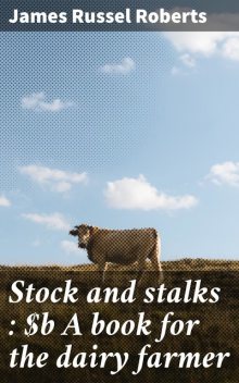 Stock and stalks : A book for the dairy farmer, James Roberts