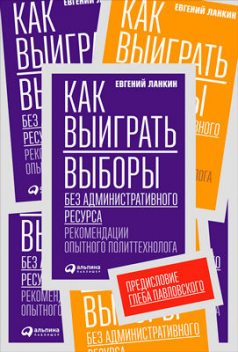 Как выиграть выборы без административного ресурса: Рекомендации опытного политтехнолога, Евгений Ланкин