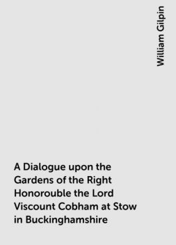 A Dialogue upon the Gardens of the Right Honorouble the Lord Viscount Cobham at Stow in Buckinghamshire, William Gilpin