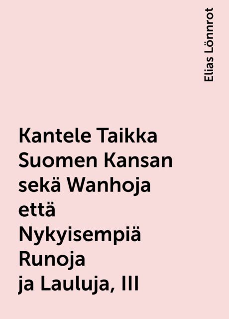 Kantele Taikka Suomen Kansan sekä Wanhoja että Nykyisempiä Runoja ja Lauluja, III, Elias Lönnrot