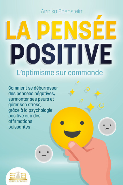 LA PENSÉE POSITIVE – L'optimisme sur commande: Comment se débarrasser des pensées négatives, surmonter ses peurs et gérer son stress, grâce à la psychologie positive et à des affirmations puissantes, Annika Ebenstein