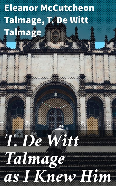T. De Witt Talmage as I Knew Him, T.De Witt Talmage, Eleanor McCutcheon Talmage
