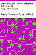 Agnes Strickland's Queens of England, Vol. III. (of III) Abridged and Fully Illustrated, Agnes Strickland, Rosalie Kaufman