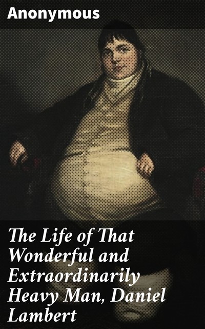 The Life of That Wonderful and Extraordinarily Heavy Man, Daniel Lambert, 