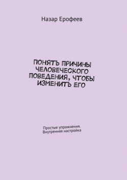 Понять причины человеческого поведения, чтобы изменить его. Простые упражнения. Внутренняя настройка, Назар Ерофеев