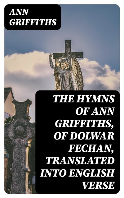 The Hymns of Ann Griffiths, of Dolwar Fechan, Translated into English Verse, Ann Griffiths