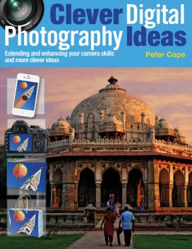 Clever Digital Photography Ideas – Extending and enhancing your camera skills and more clever ideas, Peter Cope