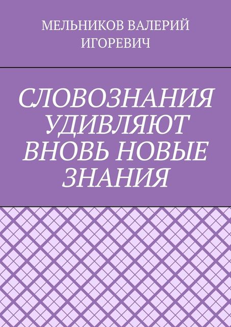 СЛОВОЗНАНИЯ УДИВЛЯЮТ ВНОВЬ НОВЫЕ ЗНАНИЯ, Валерий Мельников