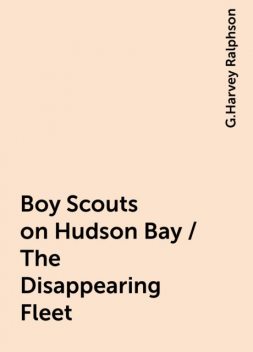 Boy Scouts on Hudson Bay / The Disappearing Fleet, G.Harvey Ralphson