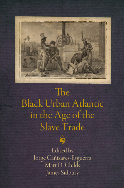 The Black Urban Atlantic in the Age of the Slave Trade, James Sidbury, Jorge Cañizares-Esguerra, Matt D.Childs, Sidbury