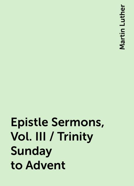 Epistle Sermons, Vol. III / Trinity Sunday to Advent, Martin Luther