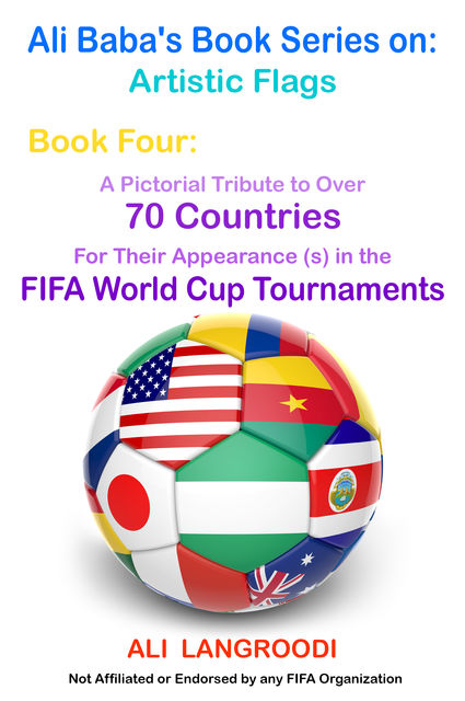 Ali Baba's Book Series on: Artistic Flags – Book Four: A Pictorial Tribute to Over 70 Countries for Their Appearance (s) in the FIFA World Cup Tournaments, Ali Langroodi