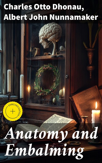 Anatomy and Embalming A Treatise on the Science and Art of Embalming, the Latest and Most Successful Methods of Treatment and the General Anatomy Relating to this Subject, Albert John Nunnamaker, Charles Otto Dhonau