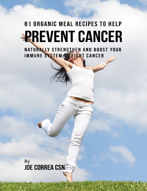 61 Organic Meal Recipes to Help Prevent Cancer: Naturally Strengthen and Boost Your Immune System to Fight Cancer, Joe Correa CSN