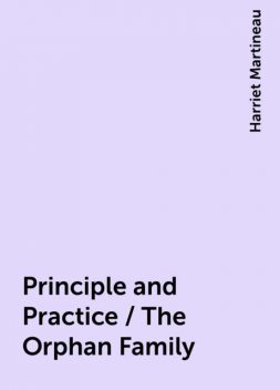 Principle and Practice / The Orphan Family, Harriet Martineau