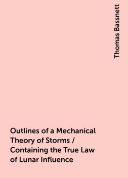 Outlines of a Mechanical Theory of Storms / Containing the True Law of Lunar Influence, Thomas Bassnett