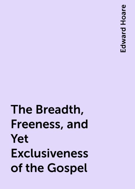 The Breadth, Freeness, and Yet Exclusiveness of the Gospel, Edward Hoare