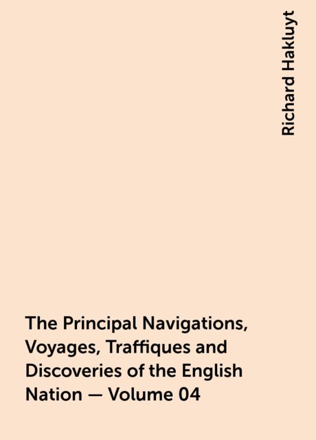 The Principal Navigations, Voyages, Traffiques and Discoveries of the English Nation — Volume 04, Richard Hakluyt