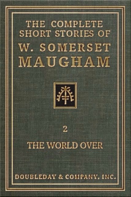 The Complete Short Stories of W. Somerset Maugham – II – The World Over, William Somerset Maugham