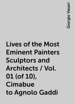 Lives of the Most Eminent Painters Sculptors and Architects / Vol. 01 (of 10), Cimabue to Agnolo Gaddi, Giorgio Vasari