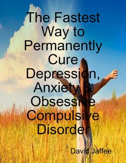 The Fastest Way to Permanently Cure Depression, Anxiety & Obsessive Compulsive Disorder, David Jaffee