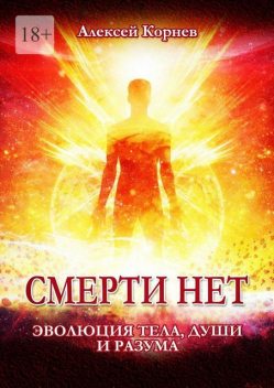 Смерти нет. Эволюция тела, души и разума, Корнев Алексей