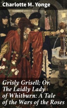 Grisly Grisell; Or, The Laidly Lady of Whitburn: A Tale of the Wars of the Roses, Charlotte M.Yonge