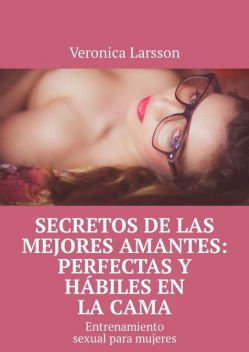 Secretos de las mejores amantes: perfectas y hábiles en la cama. Entrenamiento sexual para mujeres, Veronica Larsson