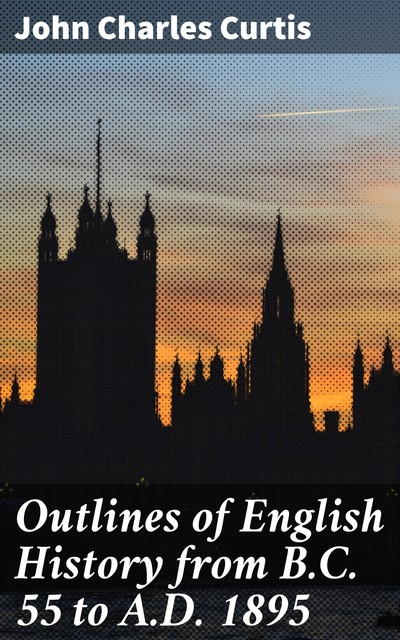 Outlines of English History from B.C. 55 to A.D. 1895, John Green Curtis