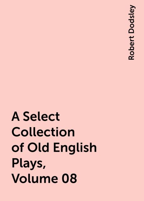 A Select Collection of Old English Plays, Volume 08, Robert Dodsley